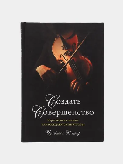 Создать совершенство Через тернии к звездам: как рождаются виртуозы, Изабелла Вагнер